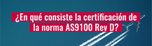 ¿En qué consiste la certificación de la norma AS9100 Rev D?